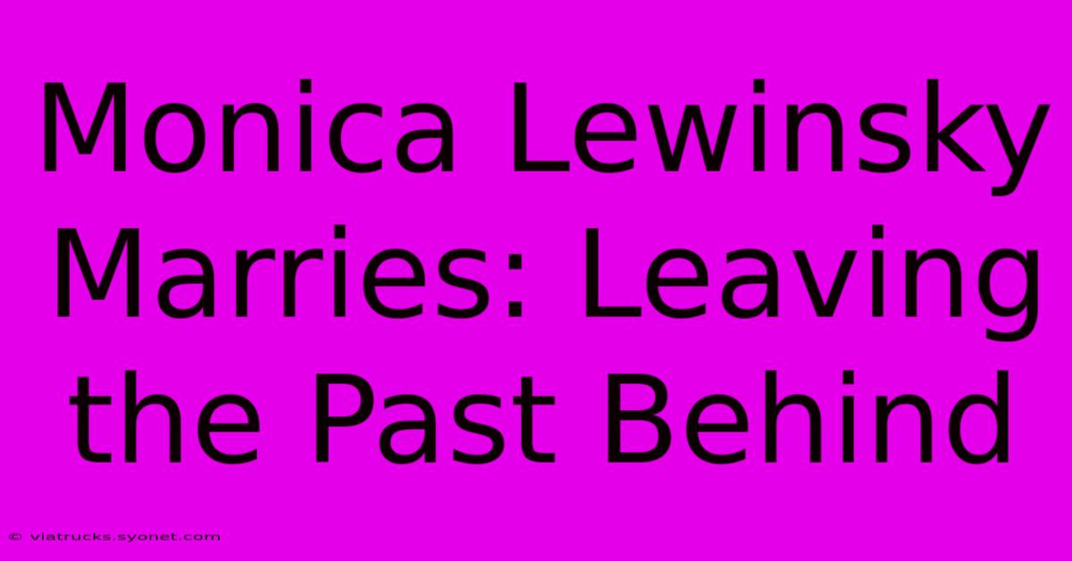 Monica Lewinsky Marries: Leaving The Past Behind