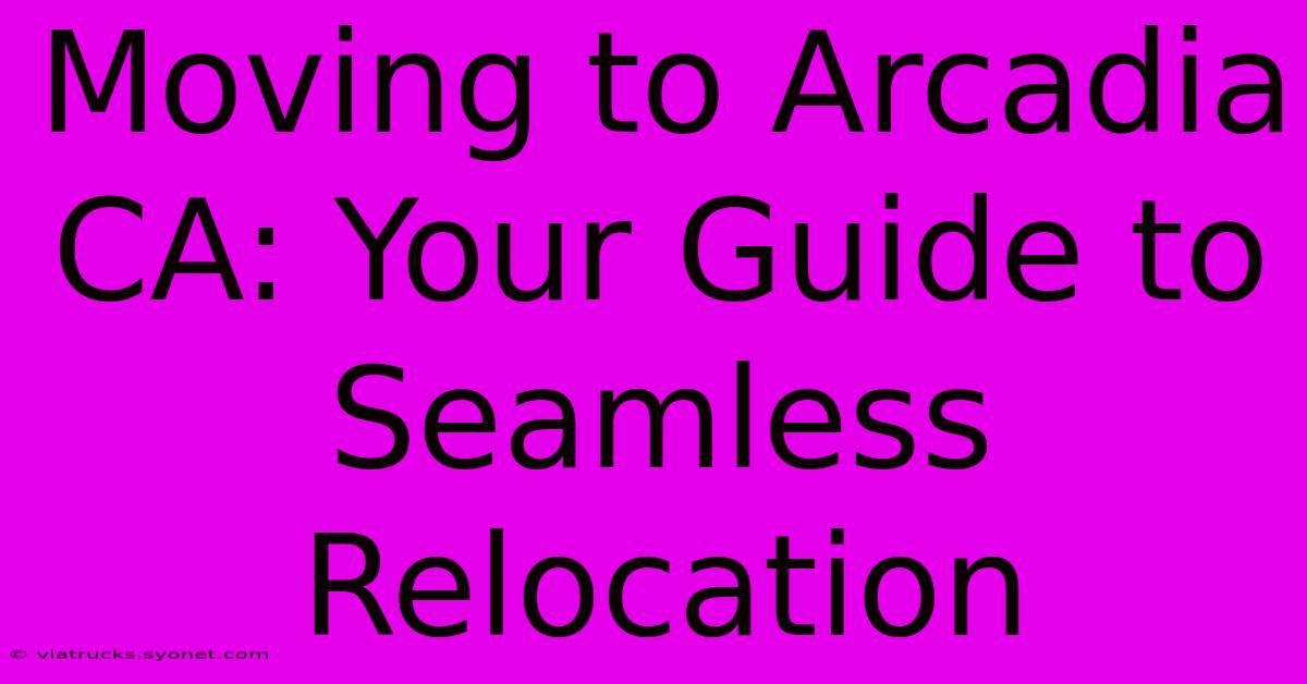 Moving To Arcadia CA: Your Guide To Seamless Relocation