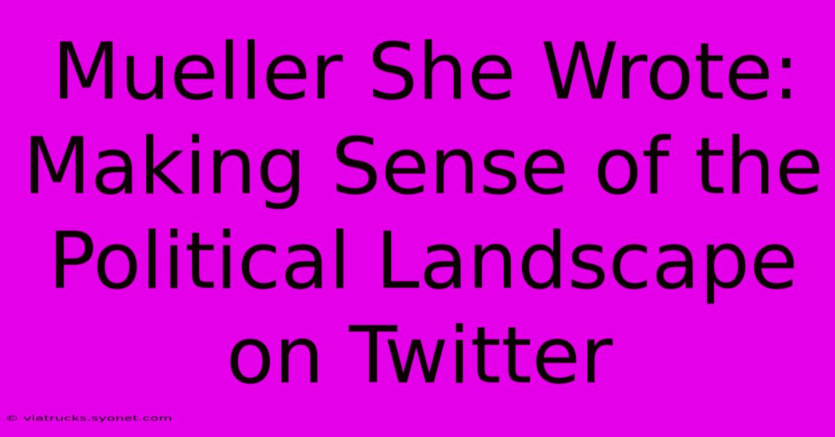 Mueller She Wrote: Making Sense Of The Political Landscape On Twitter