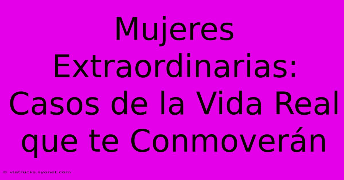 Mujeres Extraordinarias: Casos De La Vida Real Que Te Conmoverán