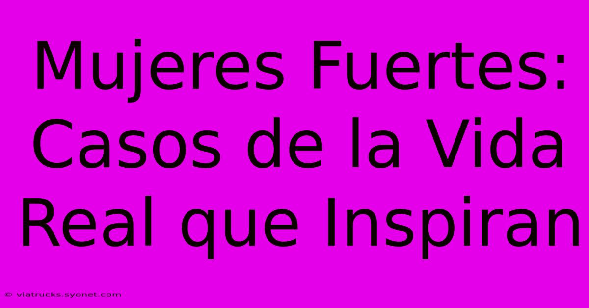 Mujeres Fuertes: Casos De La Vida Real Que Inspiran