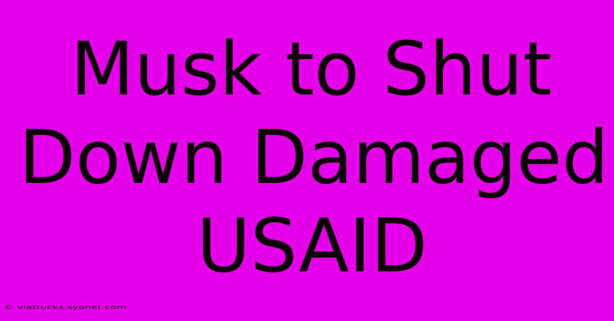 Musk To Shut Down Damaged USAID