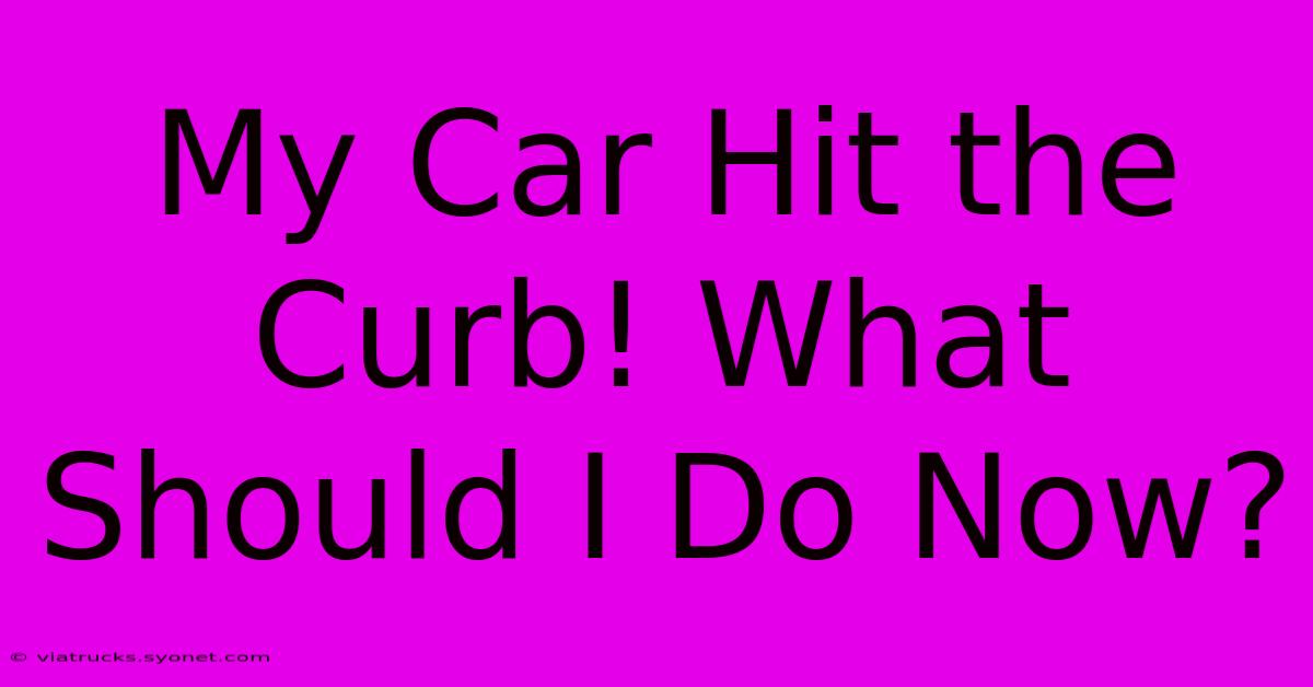 My Car Hit The Curb! What Should I Do Now?