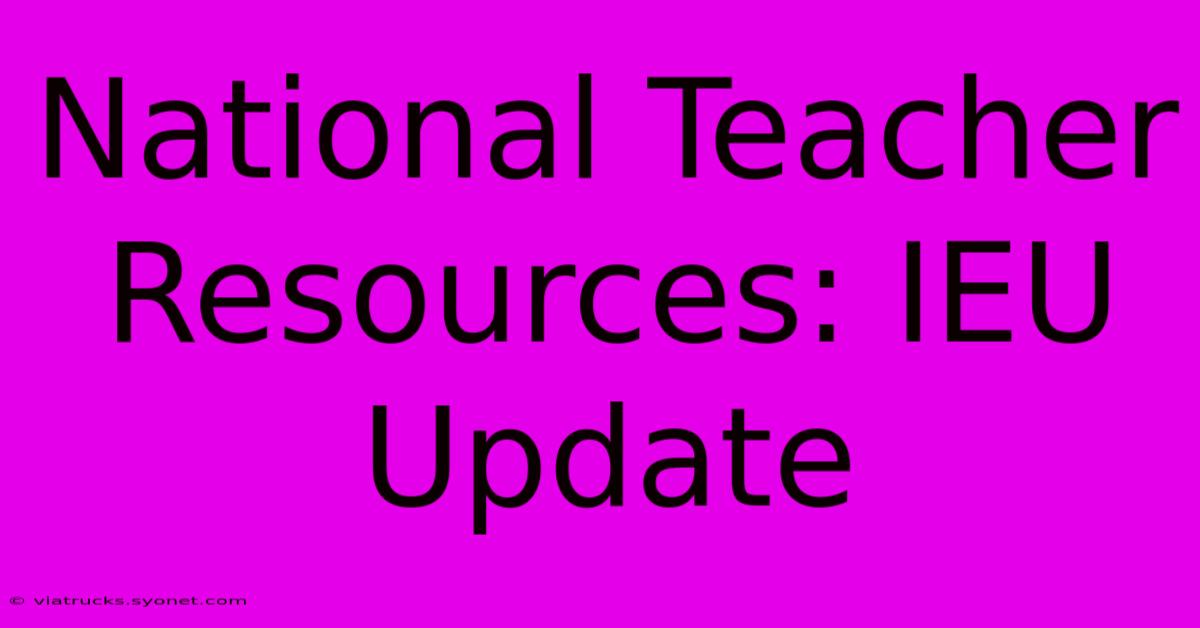 National Teacher Resources: IEU Update