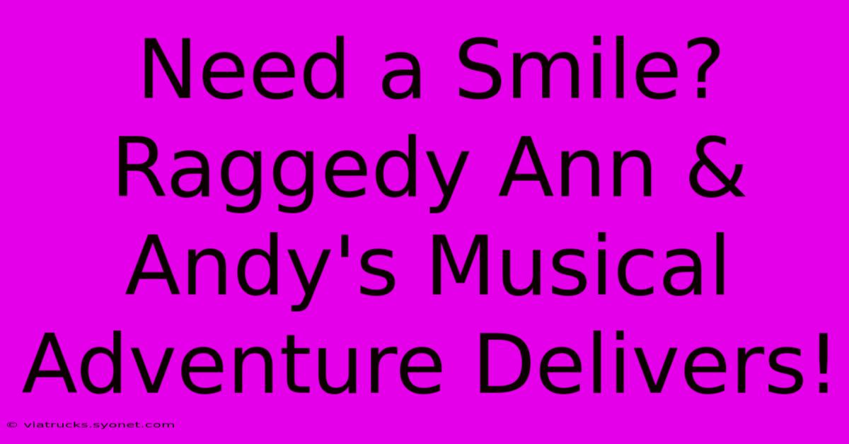 Need A Smile? Raggedy Ann & Andy's Musical Adventure Delivers!