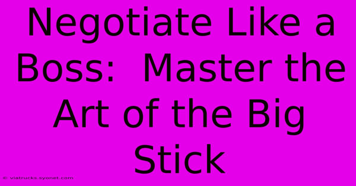 Negotiate Like A Boss:  Master The Art Of The Big Stick