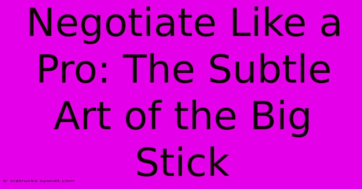 Negotiate Like A Pro: The Subtle Art Of The Big Stick