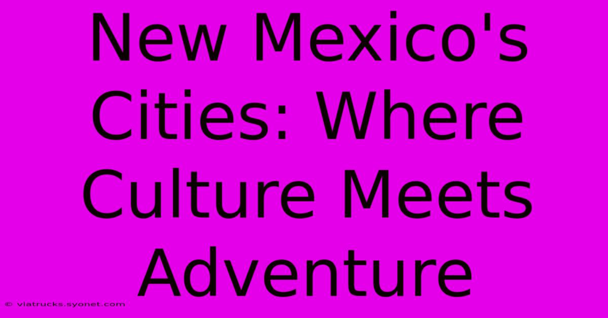 New Mexico's Cities: Where Culture Meets Adventure