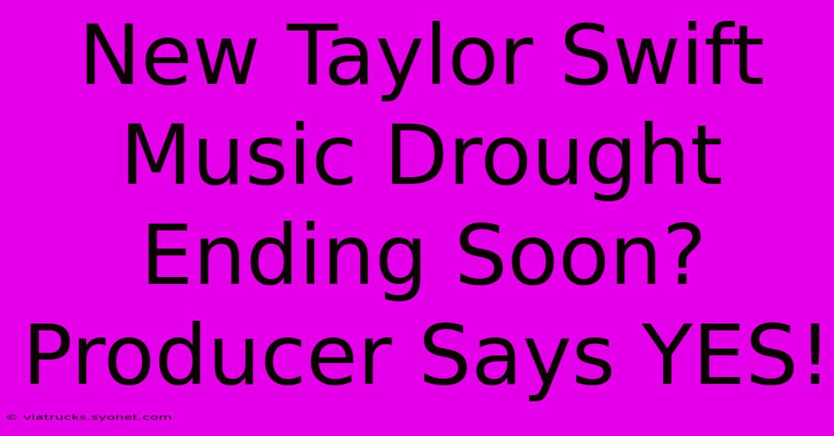 New Taylor Swift Music Drought Ending Soon? Producer Says YES!