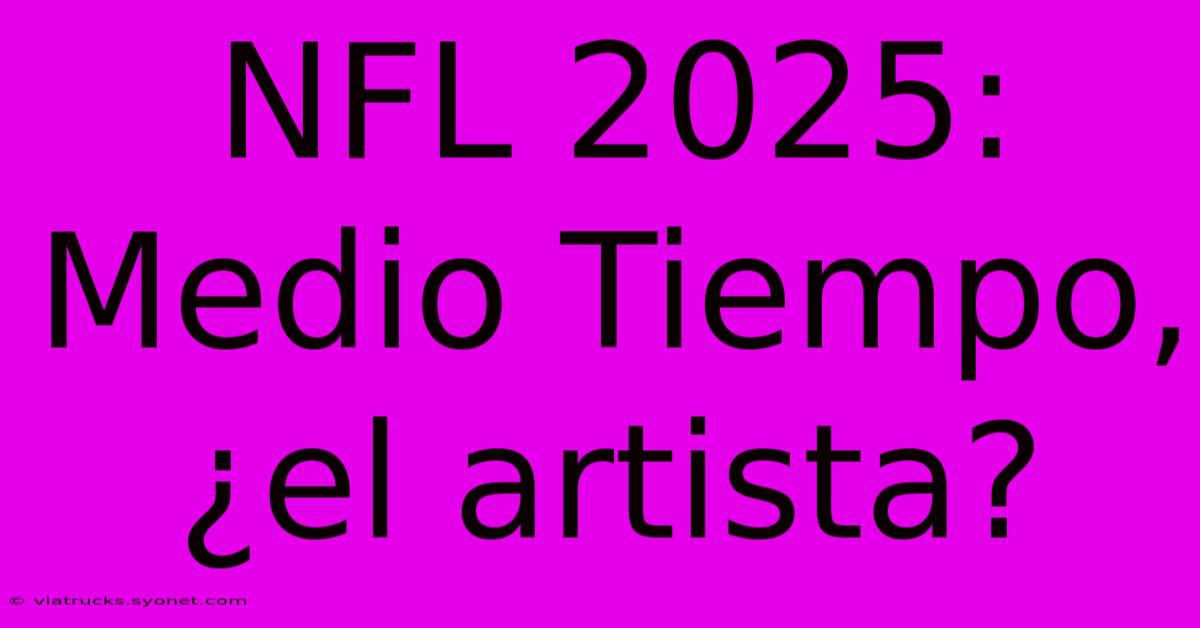 NFL 2025:  Medio Tiempo, ¿el Artista?