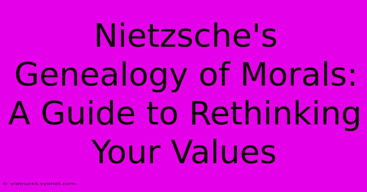 Nietzsche's Genealogy Of Morals:  A Guide To Rethinking Your Values