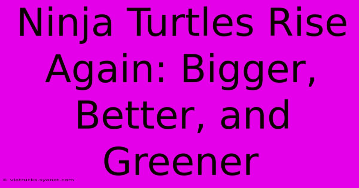 Ninja Turtles Rise Again: Bigger, Better, And Greener