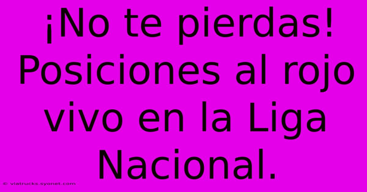 ¡No Te Pierdas! Posiciones Al Rojo Vivo En La Liga Nacional.