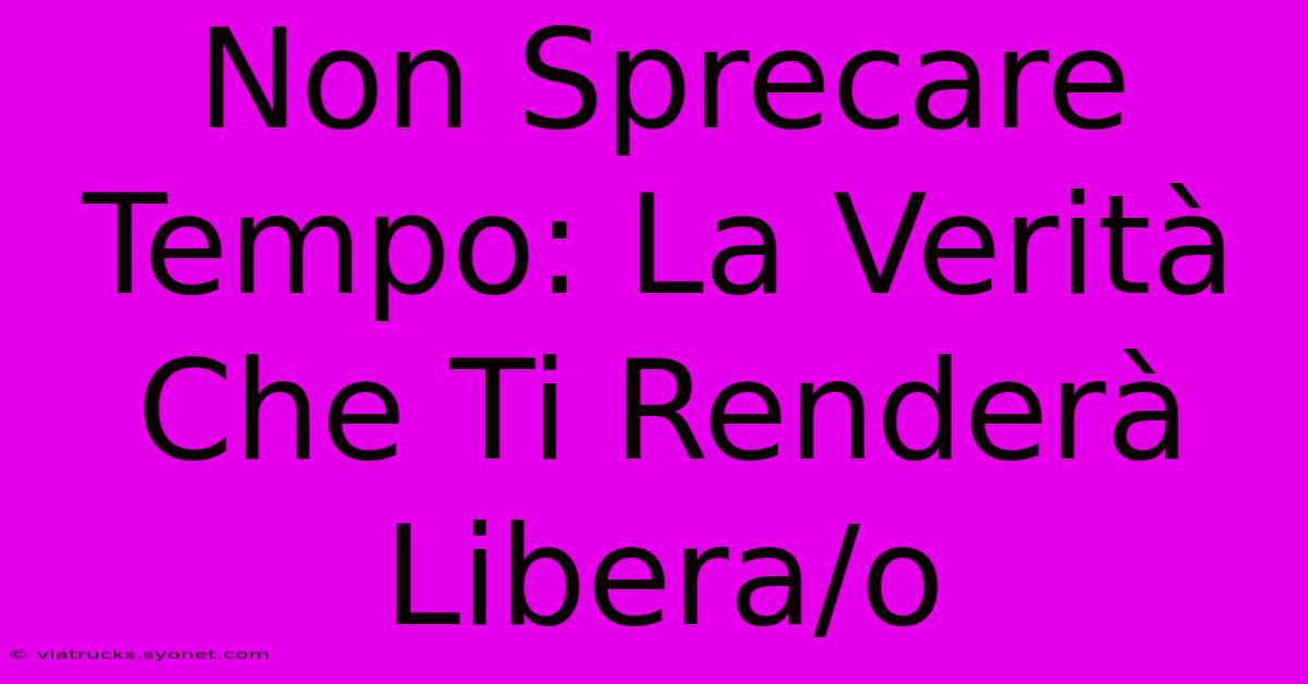 Non Sprecare Tempo: La Verità Che Ti Renderà Libera/o