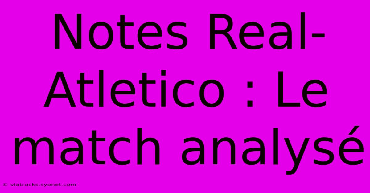 Notes Real-Atletico : Le Match Analysé