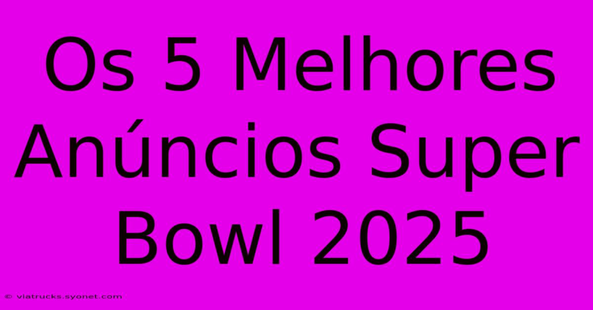 Os 5 Melhores Anúncios Super Bowl 2025