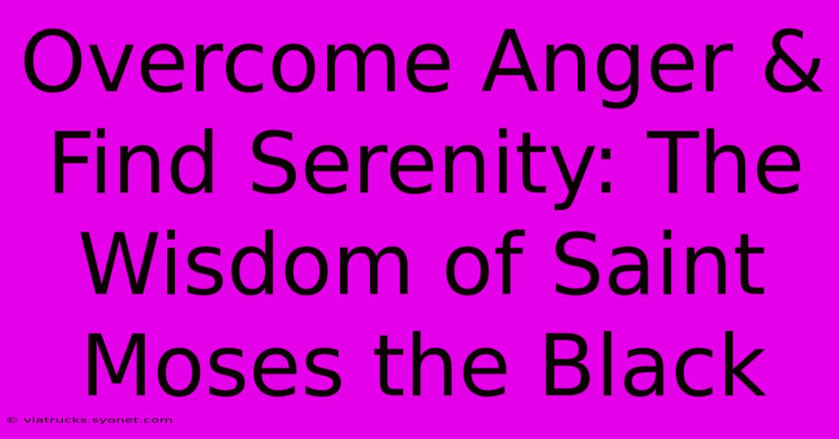 Overcome Anger & Find Serenity: The Wisdom Of Saint Moses The Black