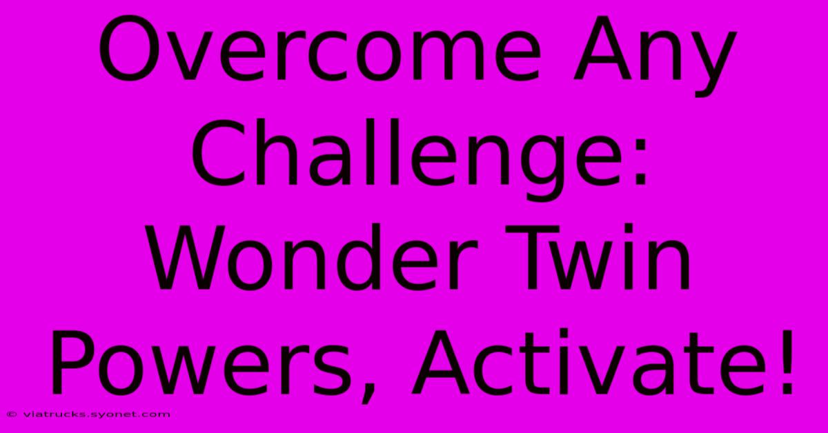 Overcome Any Challenge: Wonder Twin Powers, Activate!