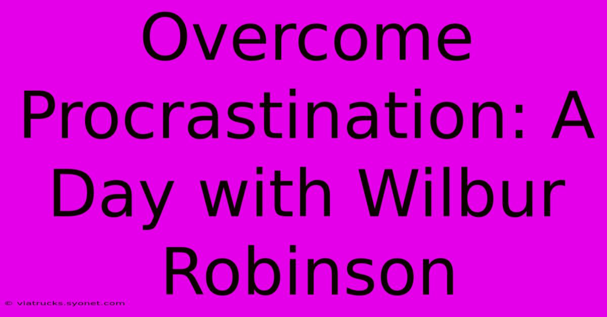 Overcome Procrastination: A Day With Wilbur Robinson