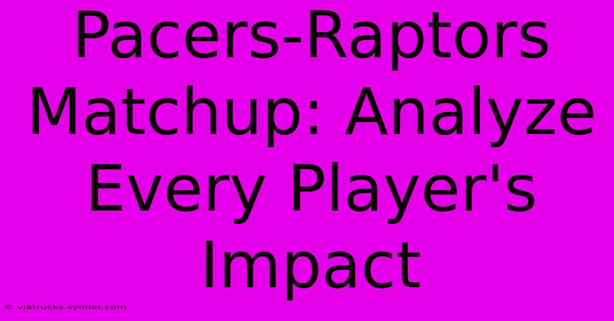 Pacers-Raptors Matchup: Analyze Every Player's Impact