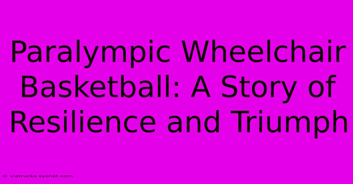 Paralympic Wheelchair Basketball: A Story Of Resilience And Triumph