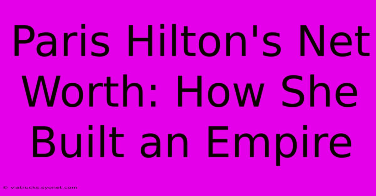 Paris Hilton's Net Worth: How She Built An Empire