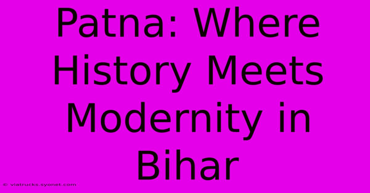 Patna: Where History Meets Modernity In Bihar