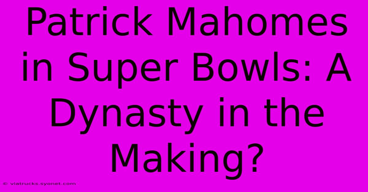 Patrick Mahomes In Super Bowls: A Dynasty In The Making?