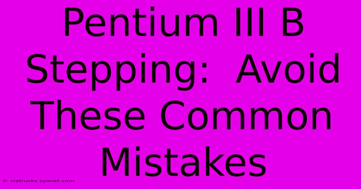 Pentium III B Stepping:  Avoid These Common Mistakes