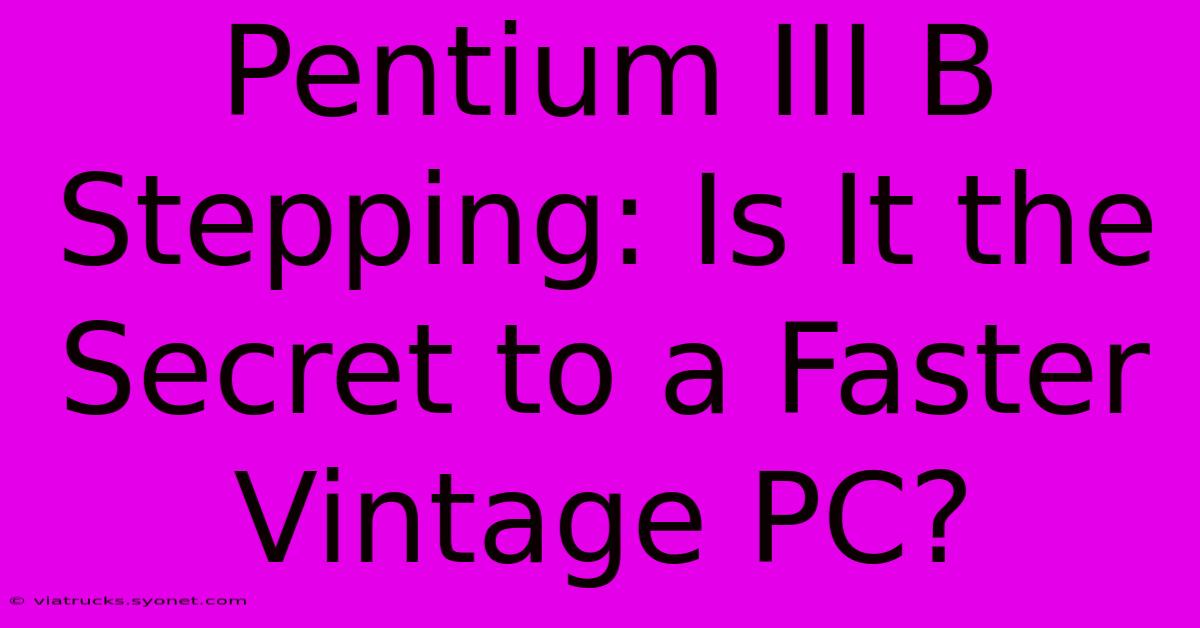 Pentium III B Stepping: Is It The Secret To A Faster Vintage PC?