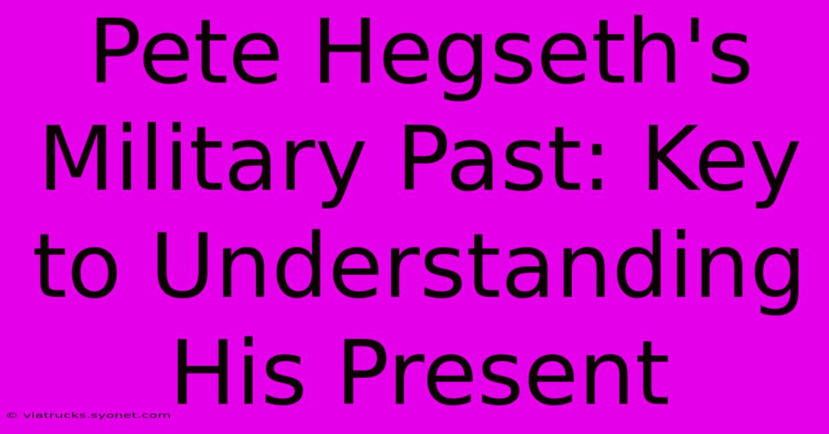 Pete Hegseth's Military Past: Key To Understanding His Present