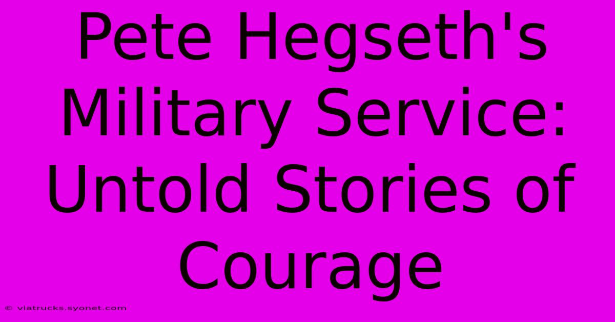 Pete Hegseth's Military Service: Untold Stories Of Courage