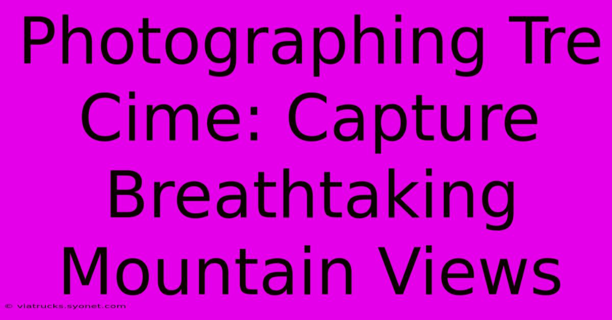 Photographing Tre Cime: Capture Breathtaking Mountain Views