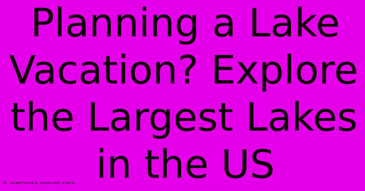 Planning A Lake Vacation? Explore The Largest Lakes In The US