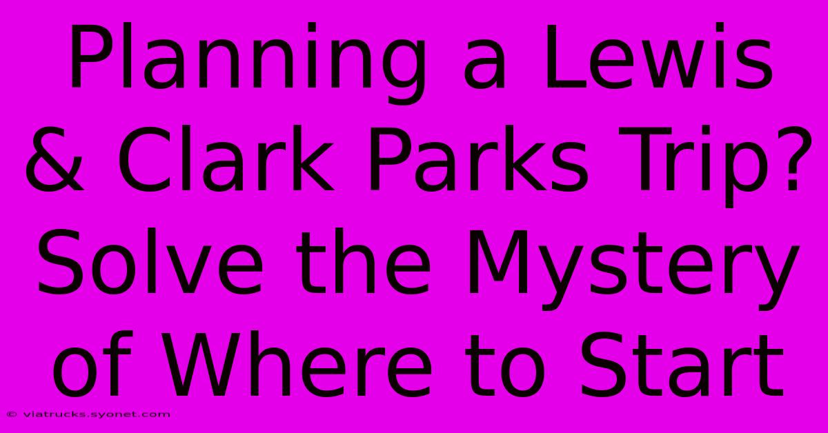 Planning A Lewis & Clark Parks Trip? Solve The Mystery Of Where To Start