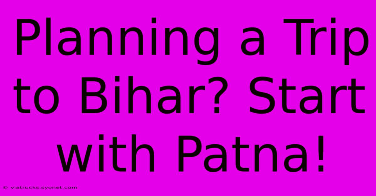 Planning A Trip To Bihar? Start With Patna!