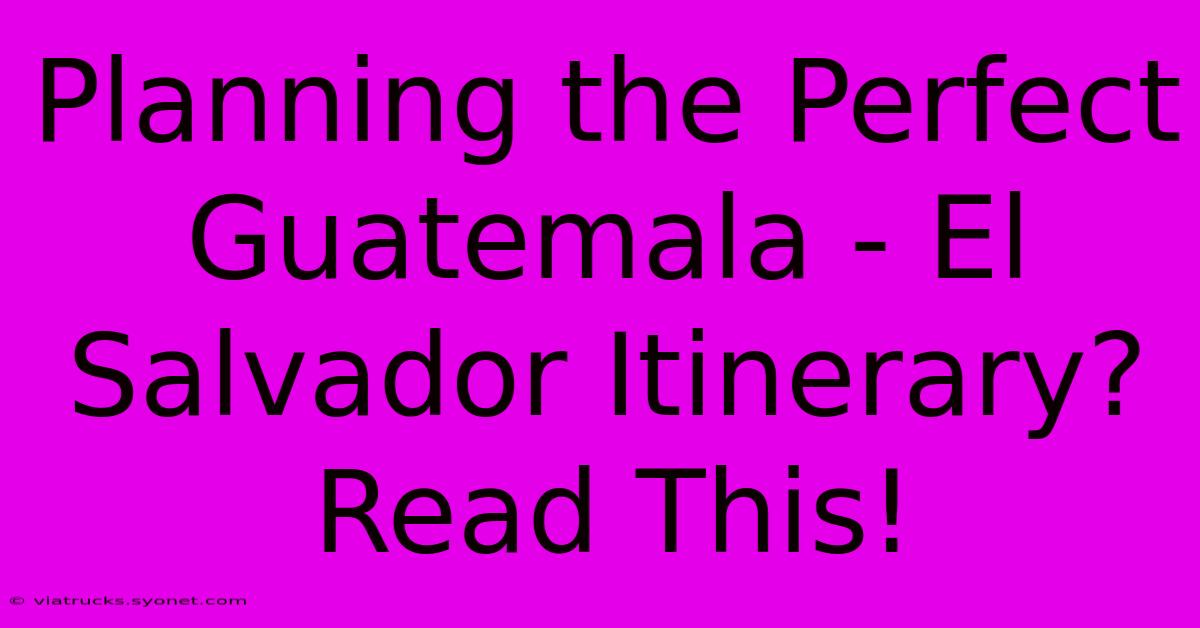 Planning The Perfect Guatemala - El Salvador Itinerary? Read This!