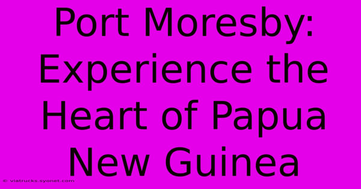 Port Moresby: Experience The Heart Of Papua New Guinea