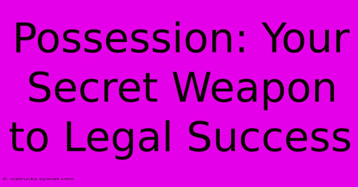 Possession: Your Secret Weapon To Legal Success