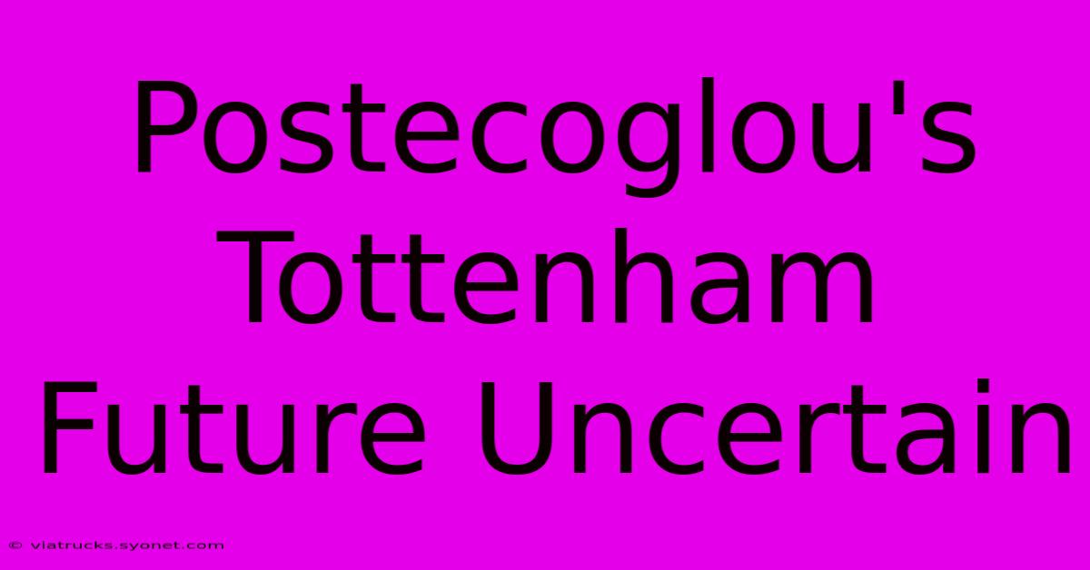 Postecoglou's Tottenham Future Uncertain