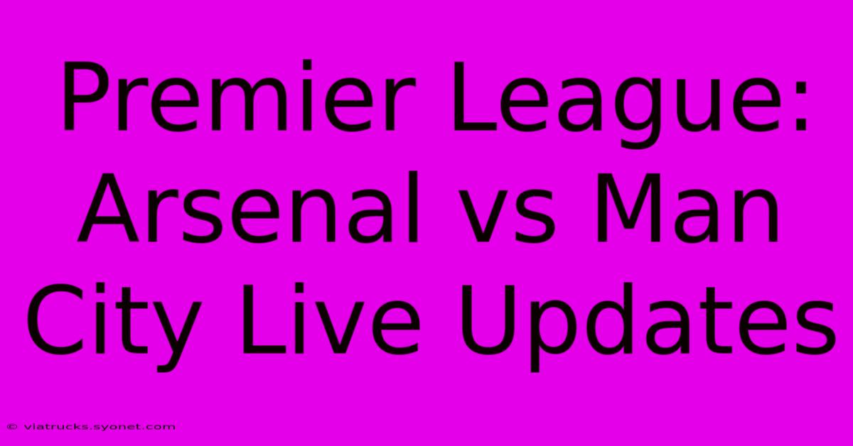 Premier League: Arsenal Vs Man City Live Updates