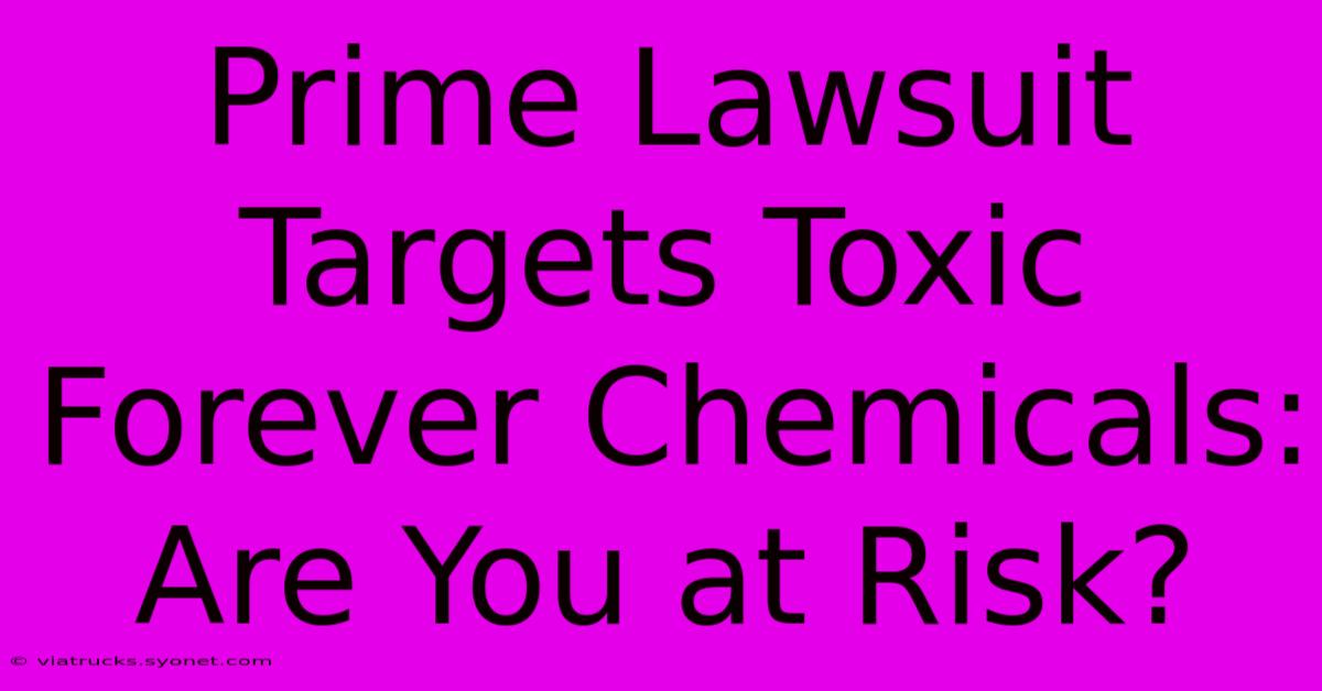 Prime Lawsuit Targets Toxic Forever Chemicals: Are You At Risk?