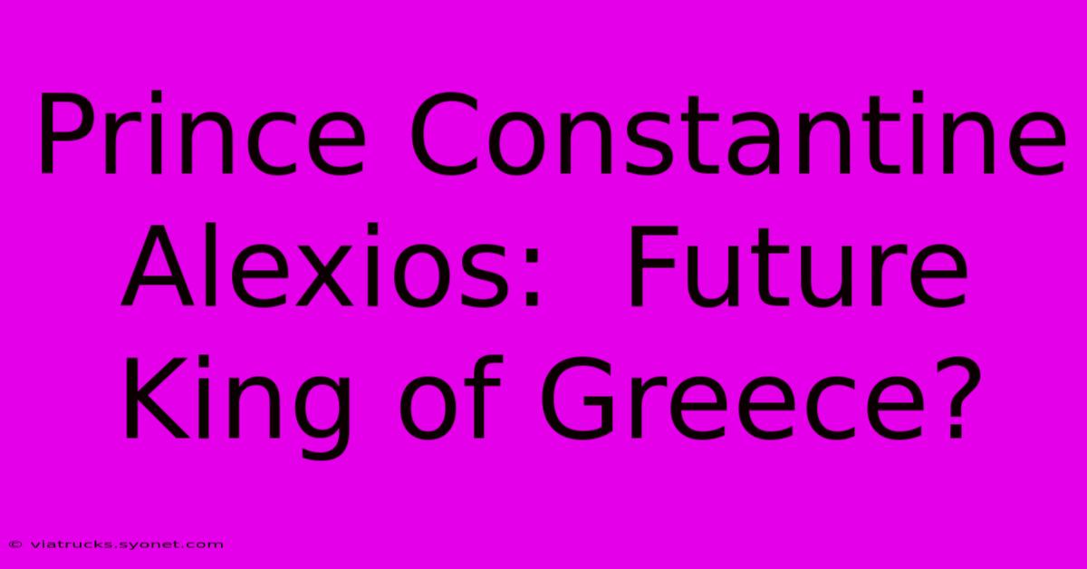 Prince Constantine Alexios:  Future King Of Greece?