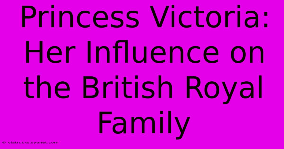 Princess Victoria: Her Influence On The British Royal Family