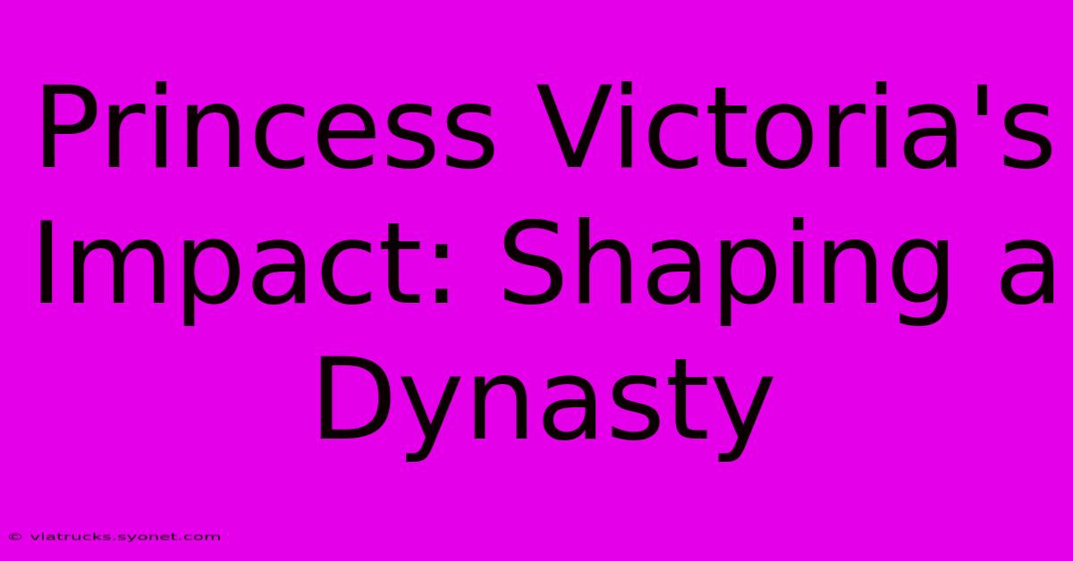 Princess Victoria's Impact: Shaping A Dynasty