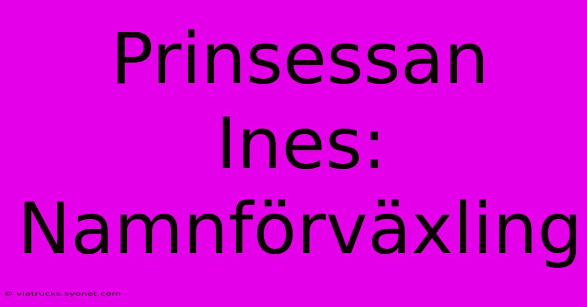 Prinsessan Ines: Namnförväxling