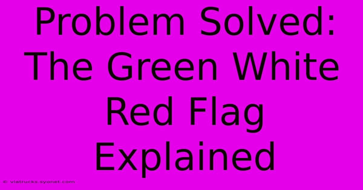 Problem Solved: The Green White Red Flag Explained