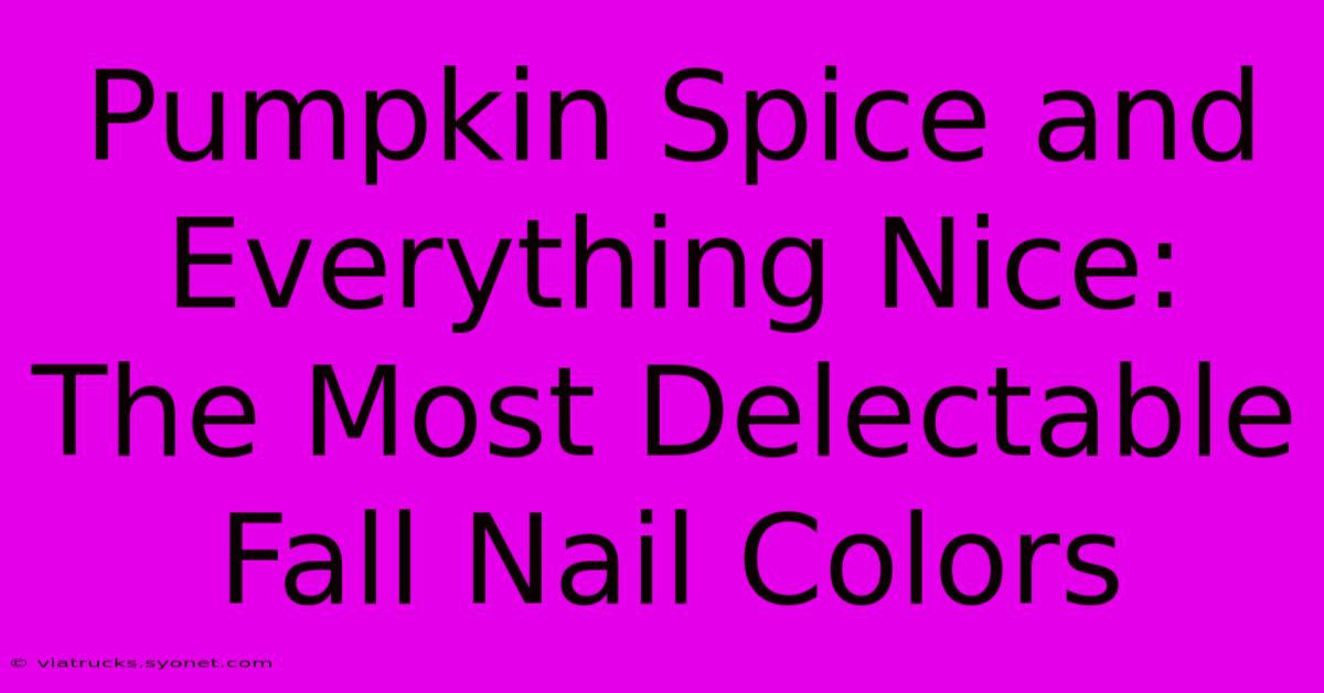 Pumpkin Spice And Everything Nice: The Most Delectable Fall Nail Colors