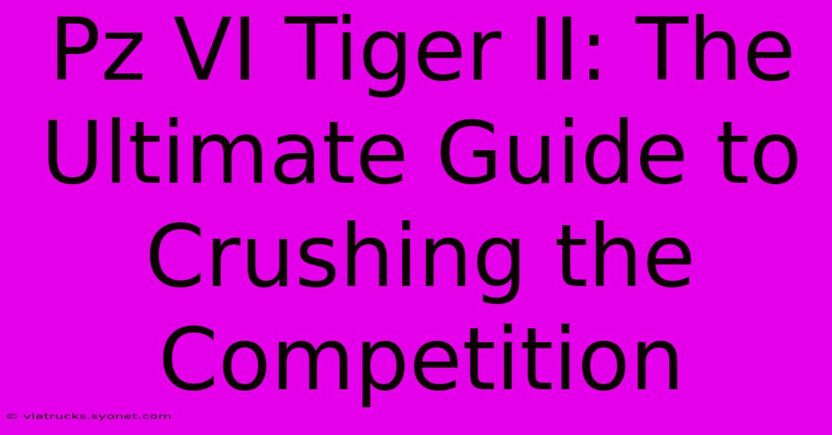 Pz VI Tiger II: The Ultimate Guide To Crushing The Competition