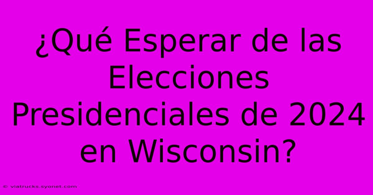 ¿Qué Esperar De Las Elecciones Presidenciales De 2024 En Wisconsin?